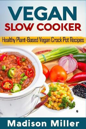 Vegan Slow Cooker: Healthy Plant-Based Vegan Crock Pot Recipes by Madison Miller 9781986133227