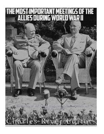 The Most Important Meetings of the Allies During World War II: The History of the Tehran Conference, Yalta Conference, and Potsdam Conference by Charles River Editors 9781985726727