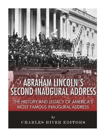 Abraham Lincoln's Second Inaugural Address: The History and Legacy of America's Most Famous Inaugural Address by Charles River Editors 9781986037556