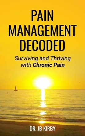 Pain Management Decoded: Surviving and Thriving with Chronic Pain by Jb Kirby 9781986071413