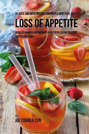 94 Juice and Meal Recipes for People Who Have Had a Loss of Appetite: Increase Hunger and Improve Appetite by Eating Delicious and Filling Foods by Joe Correa Csn 9781986317849