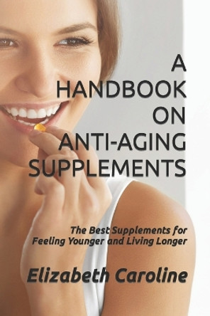 A Handbook on Anti-Aging Supplements: The Best Supplements for Feeling Younger and Living Longer by Elizabeth Caroline 9781723930508