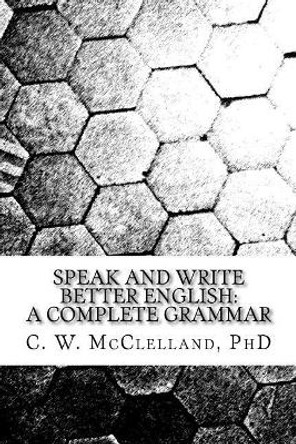 Speak and Write Better English: A Complete Grammar by C W McClelland Phd 9781985168244