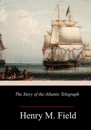 The Story of the Atlantic Telegraph by Henry M Field 9781986663915