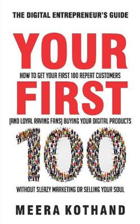 Your First 100: How to Get Your First 100 Repeat Customers (and Loyal, Raving Fans) Buying Your Digital Products Without Sleazy Marketing or Selling Your Soul by Meera Kothand 9781986802550