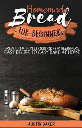Homemade Bread for Beginners: bread, loaf, bun cookbook for beginners, easy recipe to easy bake at home by Austin Baker 9798657700657