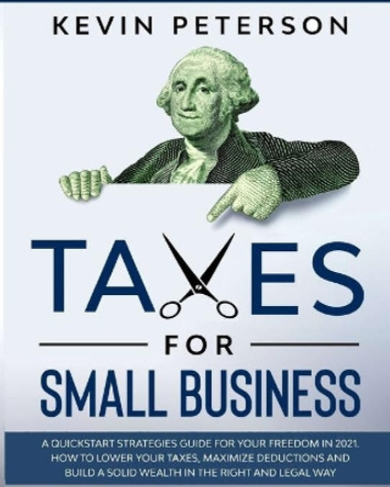 Taxes for Small Business: A Quick-Start Strategies Guide for 2021. How to Lower Your Taxes, Maximize Deductions and Build a Solid Wealth in the Right and Legal Way by Kevin Peterson 9798673046753