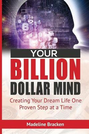 Your Billion Dollar Mind: Creating Your Dream Life One Proven Step at a Time by Madeline Bracken 9781986942720