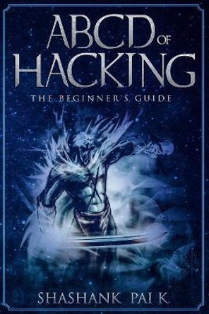 ABCD of Hacking: The Beginner's Guide by Shashank Pai K 9781987421347