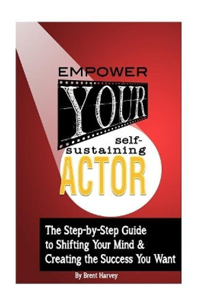 Empower Your Self-Sustaining Actor: A Step-by-Step Guide to Changing Your Mind, Your Life & Create the Success You want by Brent Harvey 9781987563368