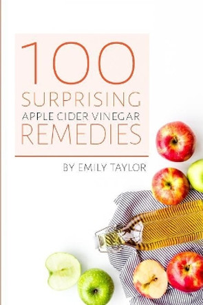 100 Surprising Apple Cider Vinegar Remedies: Cleanse Your Body Today With Apple Cider Vinegar, Detox Your Way To Health And Beauty, Homemade ACV Remedies! Cleanse Yourself Or Clean Your House! by Emily Taylor 9781987580617