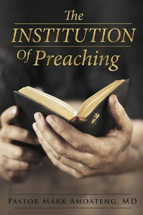 The Institution of Preaching by Pastor Mark Amoateng MD 9781987694901