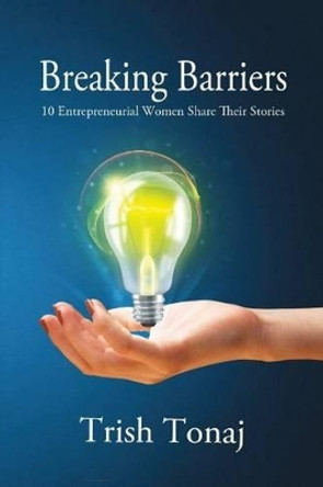 Breaking Barriers: 10 Entrepreneurial Women Share Their Stories by Trish Tonaj 9781988058146