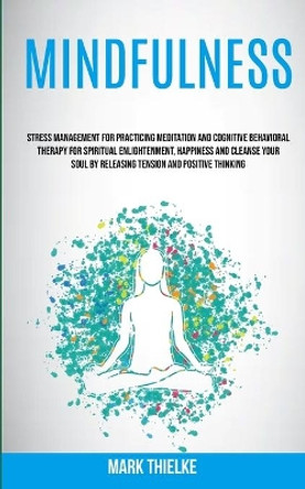 Mindfulness: Stress Management for Practicing Meditation and Cognitive Behavioral Therapy for Spiritual Enlightenment, Happiness and Cleanse Your Soul by Releasing Tension and Positive Thinking by Mark Thielke 9781989682296