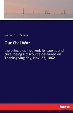 Our Civil War: the principles involved, its causes and cure, being a discourse delivered on Thanksgiving day, Nov. 27, 1862 by Nathan S S Beman 9783337221188