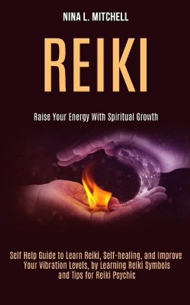 Reiki: Self Help Guide to Learn Reiki, Self-healing, and Improve Your Vibration Levels, by Learning Reiki Symbols and Tips for Reiki Psychic (Raise Your Energy With Spiritual Growth) by Nina L Mitchell 9781989990469