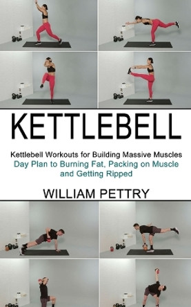 Kettlebell: Day Plan to Burning Fat, Packing on Muscle and Getting Ripped (Kettlebell Workouts for Building Massive Muscles) by William Pettry 9781990268625