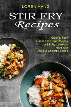 Stir Fry Recipes: Quick & Easy Gluten Free Low Recipes (A Stir Fry Cookbook Filled With Delicious Chicken Recipes) by Loren Hang 9781990334467