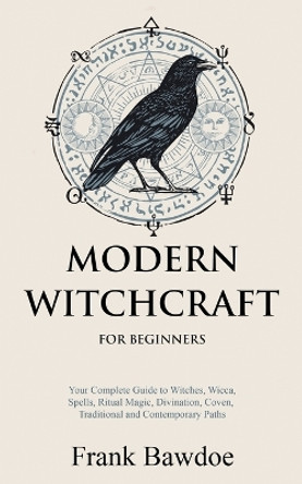 Modern Witchcraft for Beginners: Your Complete Guide to Witches, Wicca, Spells, Ritual Magic, Divination, Coven, Traditional and Contemporary Paths by Frank Bawdoe 9781990508035