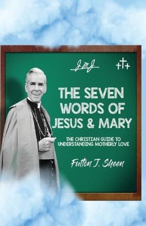 The Seven Words of Jesus and Mary: A Christian Guide to Understanding Motherly Love by Fulton J Sheen 9781998229413