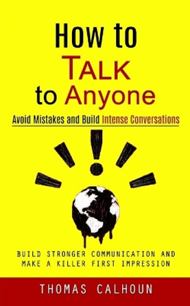 How to Talk to Anyone: Avoid Mistakes and Build Intense Conversations (Build Stronger Communication and Make a Killer First Impression) by Thomas Calhoun 9781998927661