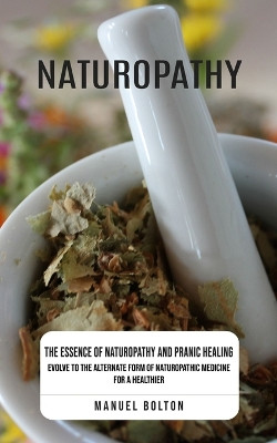 Naturopathy: The Essence of Naturopathy and Pranic Healing (Evolve to the Alternate Form of Naturopathic Medicine for a Healthier) by Manuel Bolton 9781999033477