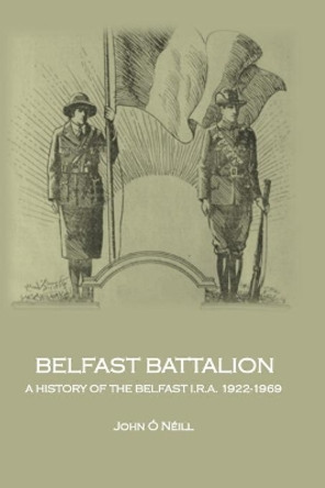 Belfast Battalion: a history of the Belfast I.R.A., 1922-1969: 2018 by John O'Neill 9781999300807