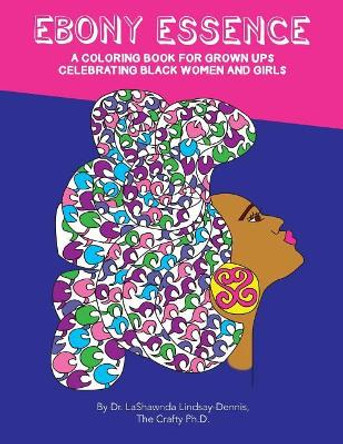 Ebony Essence: A Coloring Book for Grown Ups Celebrating Black Women and Girls by Lashawnda Lindsay-Dennis Ph D 9781979618427