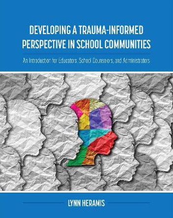 Developing a Trauma-Informed Perspective in School Communities: An Introduction for Educators, School Counselors, and Administrators by Lynn Heramis 9781516591220