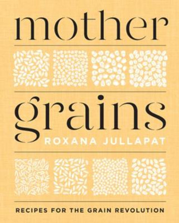 Mother Grains: Recipes for the Grain Revolution by Roxana Jullapat