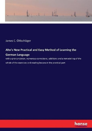 Ahn's New Practical and Easy Method of Learning the German Language: with a pronunciation, numerous corrections, additions and a remodelling of the whole of the exercises and reading lessons in the practical part by James C Ohlschlager 9783337387389