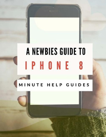 A Newbies Guide to iPhone 8: The Unofficial Handbook to iPhone and iOS 10 (Includes iPhone 5, 5s, 5c, iPhone 6, 6 Plus, 6s, 6s Plus, iPhone SE, iPhone 7,7 Plus, iPhone 8, and iPhone 8 Plus) by Minute Help Guides 9781979344371