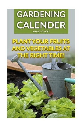 Gardening Calender: Plant Your Fruits and Vegetables at the Right Time!: (Gardening for Beginners, Gardening Books) by Adam Stevens 9781979380638