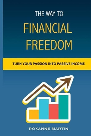 The Way to Financial Freedom: How to Become Financially Independent by Roxanne Martin 9781976741784