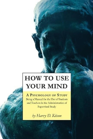 How to Use Your Mind: A Psychology of Study, Being a Manual for the Use of Students and Teachers in the Administration of Supervised Study by Harry D Kitson 9781977531360