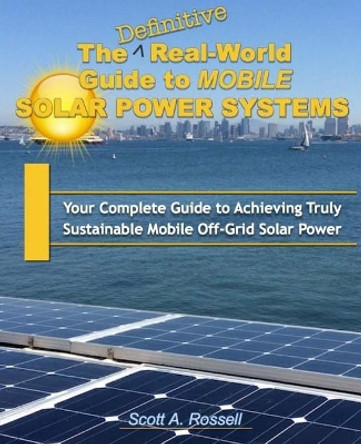 The Definitive Real-World Guide to Mobile Solar Power Systems: Your Complete Guide to Achieving Truly Sustainable Off-Grid Solar Power by Scott Rossell 9781977714138