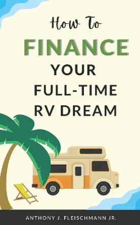 How To Finance Your Full-Time RV Dream by Anthony J Fleischmann Jr 9781944321215