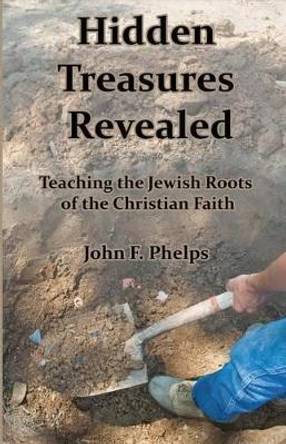 Hidden Treasures Revealed: Teaching the Jewish Roots of the Christian Faith by John F Phelps 9781945929007