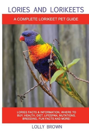 Lories and Lorikeets: Lories Facts & Information, where to buy, health, diet, lifespan, mutations, breeding, fun facts and more! A Complete Lorikeet Pet Guide by Lolly Brown 9781946286413