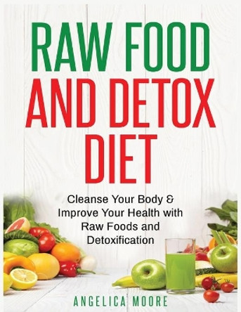 Raw Food & Detox Diet: Cleanse Your Body and Improve Your Health with Raw Foods and Detoxification by Angelica Moore 9781774340523