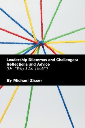 Leadership Dilemmas and Challenges: Reflections and Advice: Or, Why I Do That? by Michael Zisser 9781984563286