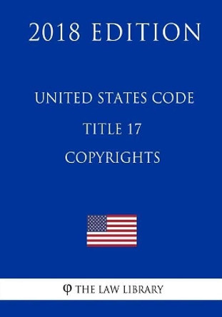 United States Code - Title 17 - Copyrights (2018 Edition) by The Law Library 9781717591548