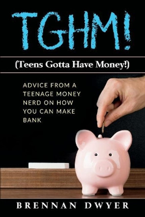 Tghm! (Teens Gotta Have Money!): Advice from a Teenage Money Nerd on How You Can Make Bank by Brennan Dwyer 9781717744555