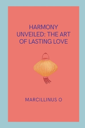 Harmony Unveiled: The Art of Lasting Love by Marcillinus O 9789101886072