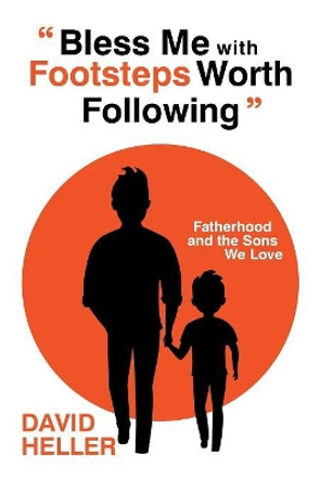 Bless Me with Footsteps Worth Following: Fatherhood and the Sons We Love by David Heller 9781984523211