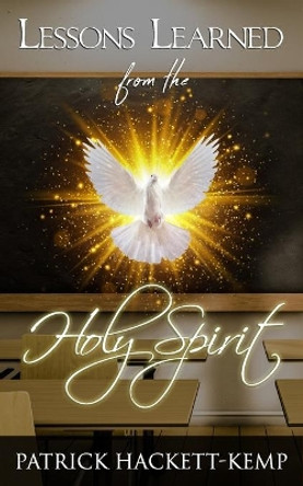 Lessons Learned From The Holy Spirit: My walk with the Holy Spirit and what I learned along the way. by Patrick Hackett-Kemp 9781948290050
