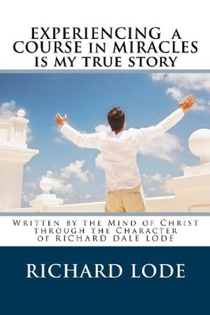 Experiencing A COURSE In MIRACLES is my true story: Written by the Mind of Christ through the Character of Richard Dale Lode by Richard Dale Lode 9781718759206