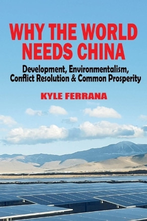 Why the World Needs China: Development, Environmentalism, Conflict Resolution & Common Prosperity by Kyle Ferrana 9781949762877