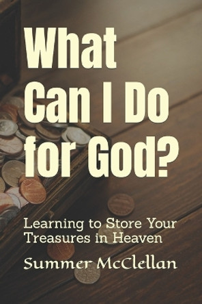 What Can I Do for God?: Learning to Store Your Treasures in Heaven by Summer McClellan 9781950252114