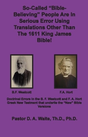 So-called Bible-Believing People Are in Serious Error Using Translations Other Than The 1611 King James Bible: Doctrinal Errors in the Westcott and Hort Greek Text by D a Waite 9781735145488